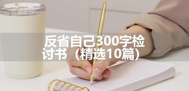 反省自己300字检讨书（精选10篇）