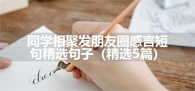 同学相聚发朋友圈感言短句精选句子（精选5篇）