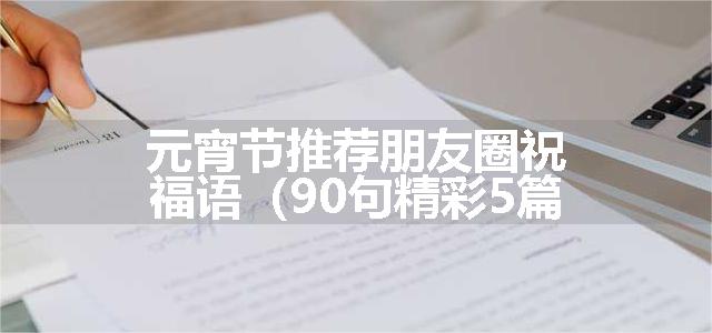 元宵节推荐朋友圈祝福语（90句精彩5篇