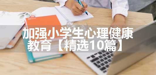 加强小学生心理健康教育【精选10篇】