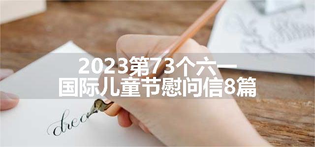 2023第73个六一国际儿童节慰问信8篇