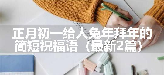 正月初一给人兔年拜年的简短祝福语（最新2篇）