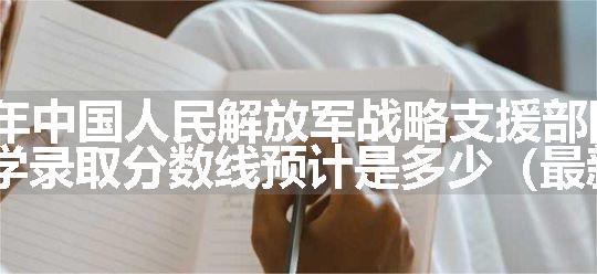 2024年中国人民解放军战略支援部队信息工程大学录取分数线预计是多少（最新5篇）