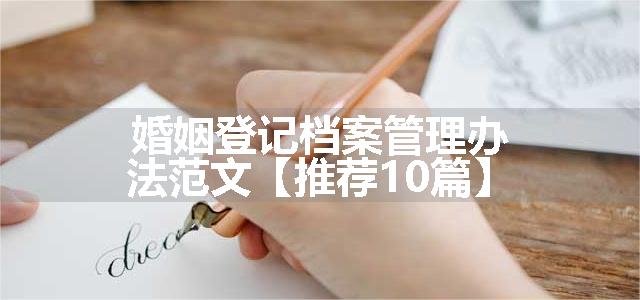 婚姻登记档案管理办法范文【推荐10篇】