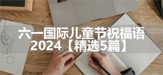 六一国际儿童节祝福语2024【精选5篇】