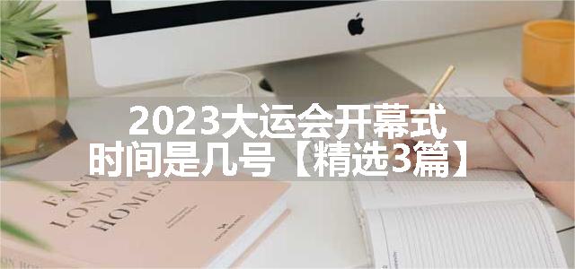 2023大运会开幕式时间是几号【精选3篇】