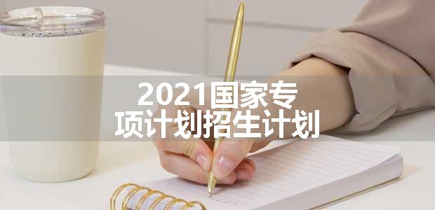 2021国家专项计划招生计划