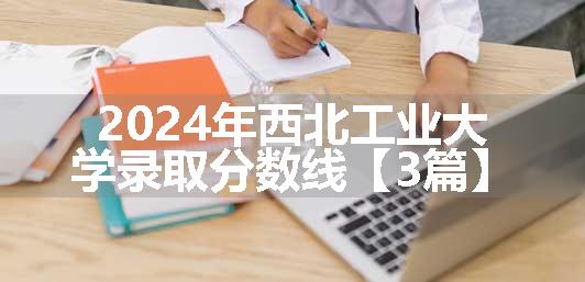 2024年西北工业大学录取分数线【3篇】