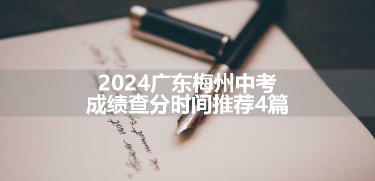 2024广东梅州中考成绩查分时间推荐4篇