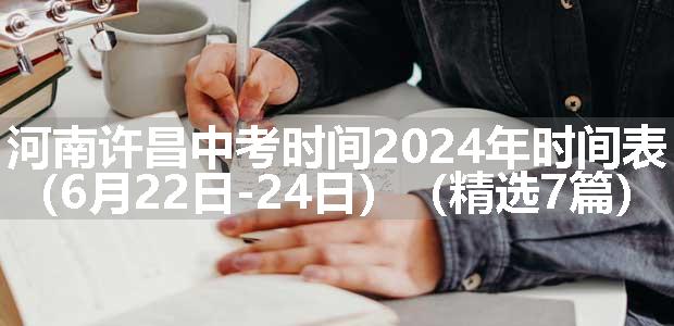 河南许昌中考时间2024年时间表（6月22日-24日）（精选7篇）