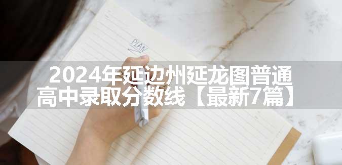 2024年延边州延龙图普通高中录取分数线【最新7篇】