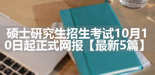 硕士研究生招生考试10月10日起正式网报【最新5篇】