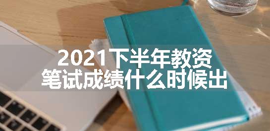 2021下半年教资笔试成绩什么时候出