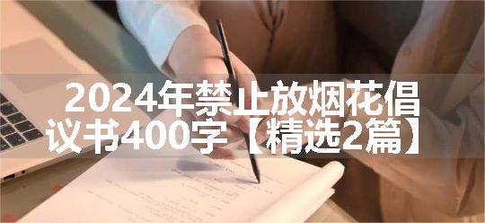 2024年禁止放烟花倡议书400字【精选2篇】