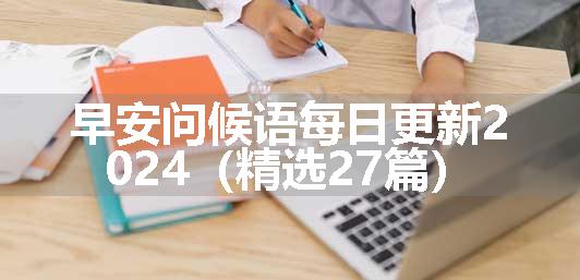 早安问候语每日更新2024（精选27篇）