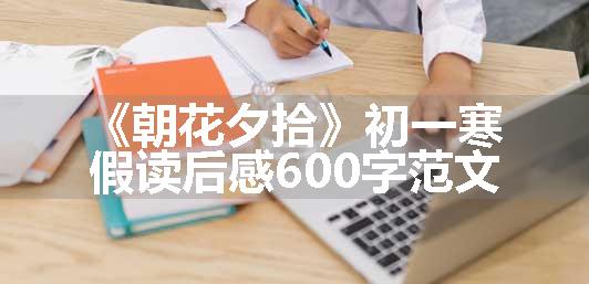 《朝花夕拾》初一寒假读后感600字范文
