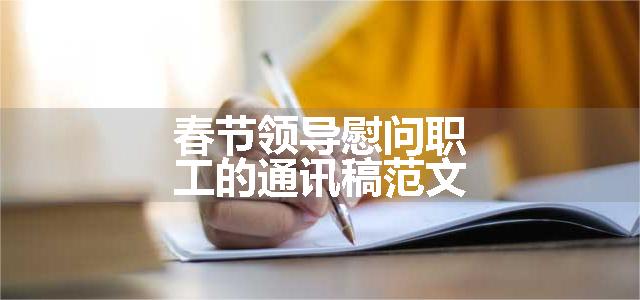 春节领导慰问职工的通讯稿范文