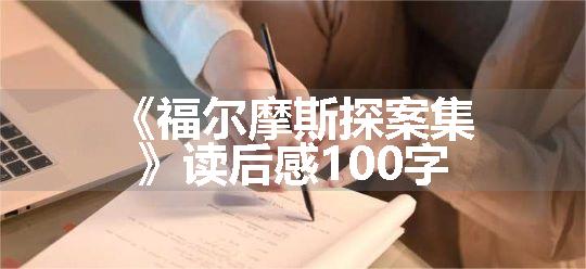 《福尔摩斯探案集》读后感100字（最新6篇）