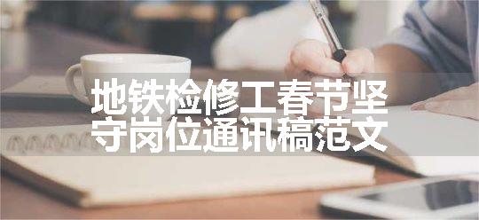 地铁检修工春节坚守岗位通讯稿范文