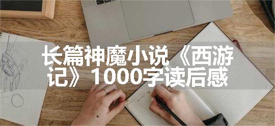 长篇神魔小说《西游记》1000字读后感