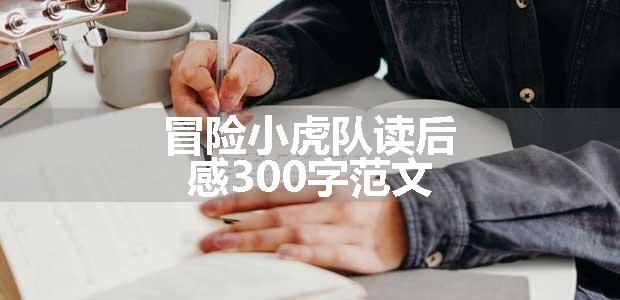 冒险小虎队读后感300字范文