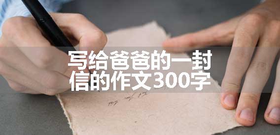 写给爸爸的一封信的作文300字